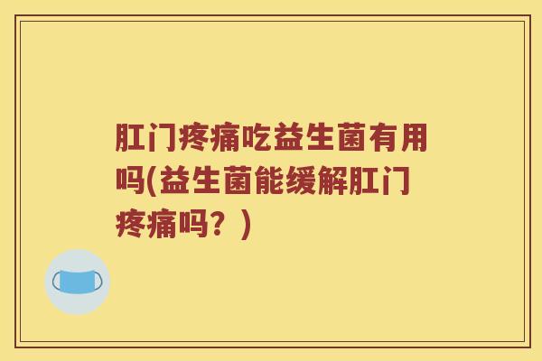 肛门疼痛吃益生菌有用吗(益生菌能缓解肛门疼痛吗？)