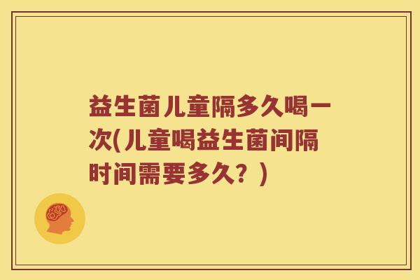益生菌儿童隔多久喝一次(儿童喝益生菌间隔时间需要多久？)