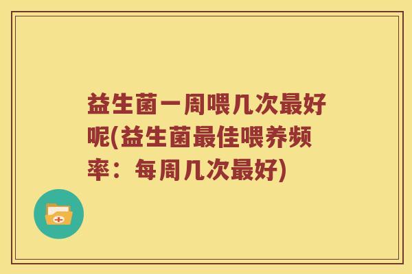 益生菌一周喂几次最好呢(益生菌最佳喂养频率：每周几次最好)