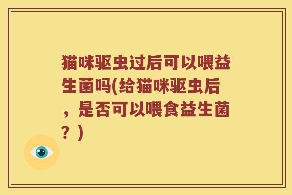 猫咪驱虫过后可以喂益生菌吗(给猫咪驱虫后，是否可以喂食益生菌？)