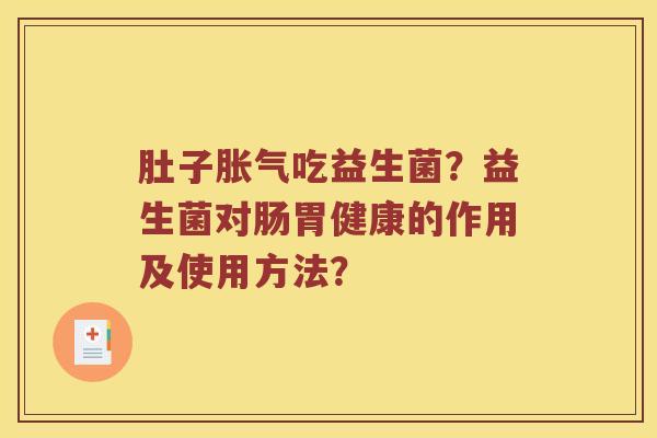 肚子胀气吃益生菌？益生菌对肠胃健康的作用及使用方法？