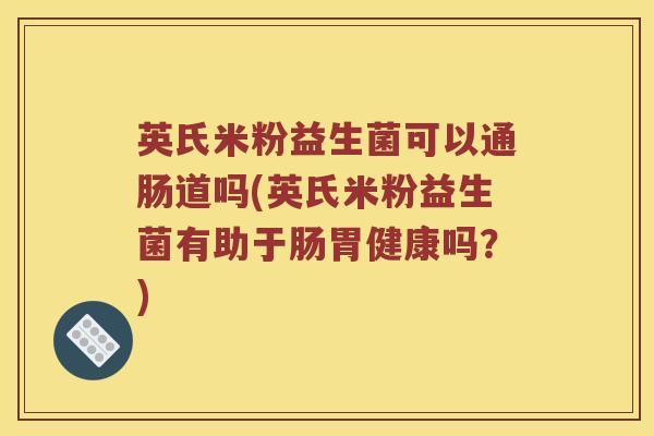 英氏米粉益生菌可以通肠道吗(英氏米粉益生菌有助于肠胃健康吗？)