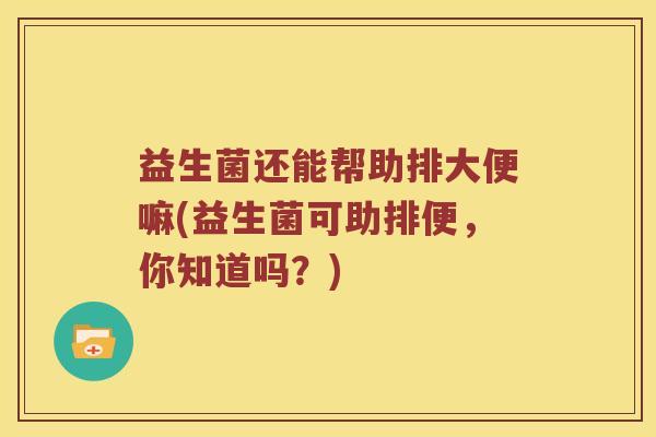 益生菌还能帮助排大便嘛(益生菌可助排便，你知道吗？)