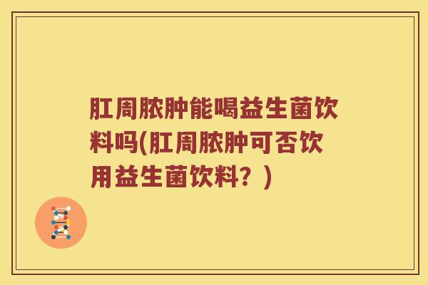 肛周脓肿能喝益生菌饮料吗(肛周脓肿可否饮用益生菌饮料？)