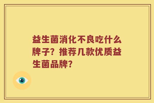 益生菌消化不良吃什么牌子？推荐几款优质益生菌品牌？
