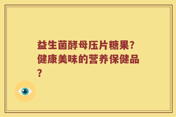 益生菌酵母压片糖果？健康美味的营养保健品？