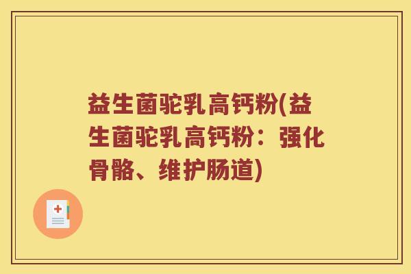 益生菌驼乳高钙粉(益生菌驼乳高钙粉:强化骨骼、维护肠道) 益生菌驼乳高钙粉(益生菌驼乳高钙粉:强化骨骼、维护肠道)