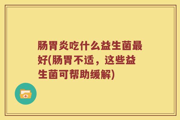 肠胃炎吃什么益生菌最好(肠胃不适，这些益生菌可帮助缓解)