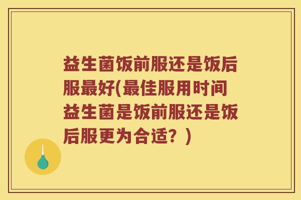 益生菌饭前服还是饭后服最好(最佳服用时间益生菌是饭前服还是饭后服更为合适？)