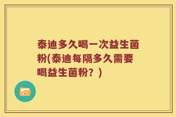 泰迪多久喝一次益生菌粉(泰迪每隔多久需要喝益生菌粉？)