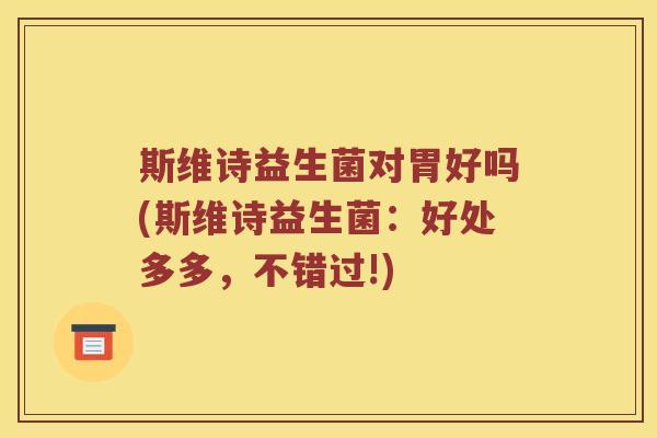 斯维诗益生菌对胃好吗(斯维诗益生菌：好处多多，不错过!)
