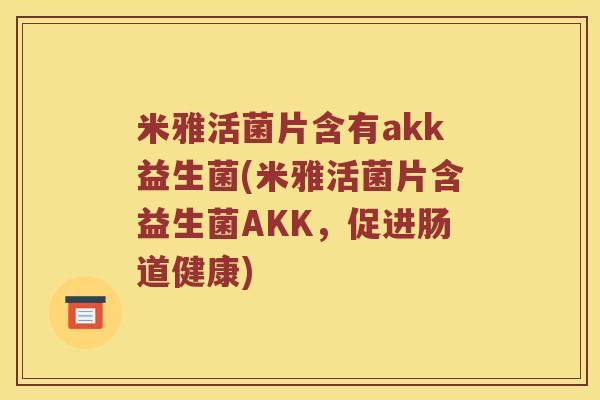 米雅活菌片含有akk益生菌(米雅活菌片含益生菌AKK,促进肠道健康) 米雅活菌片含有akk益生菌(米雅活菌片含益生菌AKK,促进肠道健康)