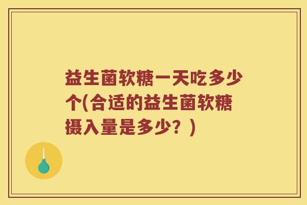 益生菌软糖一天吃多少个(合适的益生菌软糖摄入量是多少？)