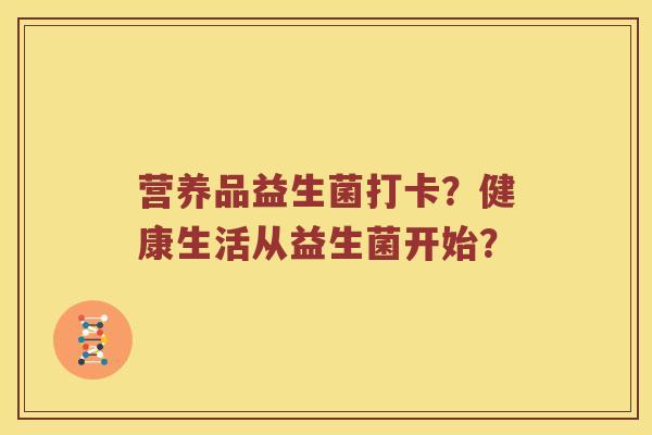 营养品益生菌打卡？健康生活从益生菌开始？