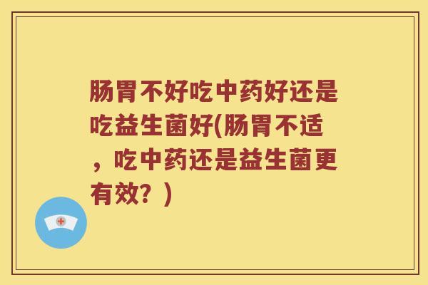 肠胃不好吃中药好还是吃益生菌好(肠胃不适，吃中药还是益生菌更有效？)