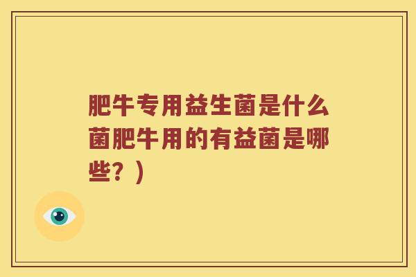 肥牛专用益生菌是什么菌肥牛用的有益菌是哪些?) 肥牛专用益生菌是什么菌肥牛用的有益菌是哪些?)