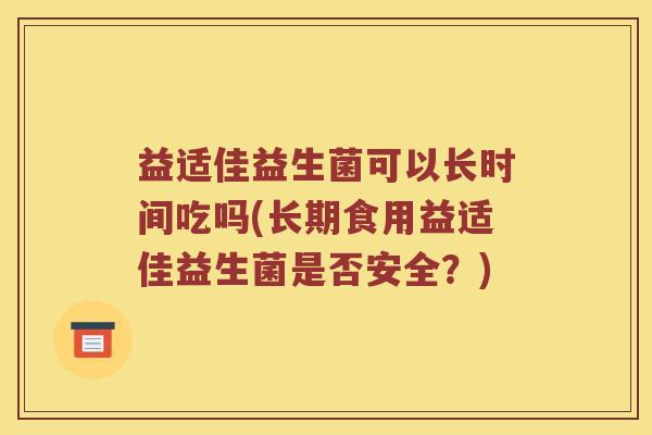 益适佳益生菌可以长时间吃吗(长期食用益适佳益生菌是否安全?) 益适佳益生菌可以长时间吃吗(长期食用益适佳益生菌是否安全?)
