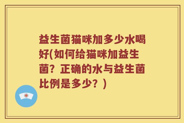 益生菌猫咪加多少水喝好(如何给猫咪加益生菌？正确的水与益生菌比例是多少？)