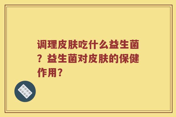 调理皮肤吃什么益生菌？益生菌对皮肤的保健作用？