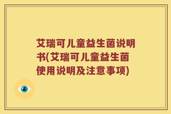 艾瑞可儿童益生菌说明书(艾瑞可儿童益生菌使用说明及注意事项) 艾瑞可儿童益生菌说明书(艾瑞可儿童益生菌使用说明及注意事项)