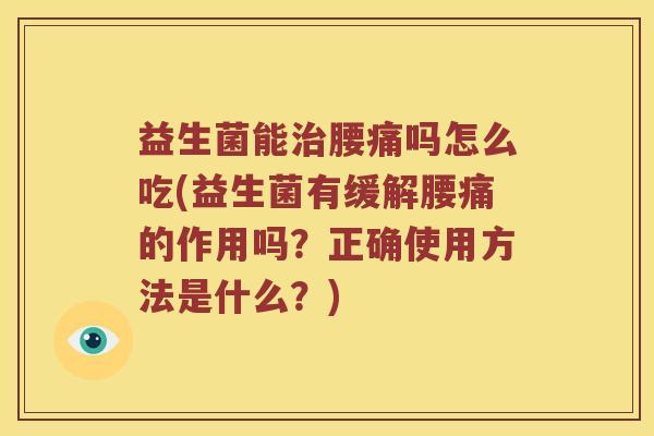 益生菌能治腰痛吗怎么吃(益生菌有缓解腰痛的作用吗？正确使用方法是什么？)