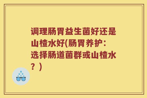 调理肠胃益生菌好还是山楂水好(肠胃养护：选择肠道菌群或山楂水？)