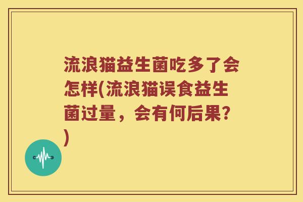 流浪猫益生菌吃多了会怎样(流浪猫误食益生菌过量，会有何后果？)