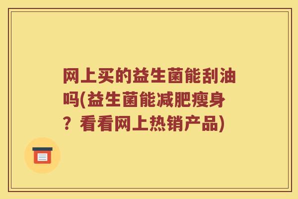 网上买的益生菌能刮油吗(益生菌能减肥瘦身？看看网上热销产品)