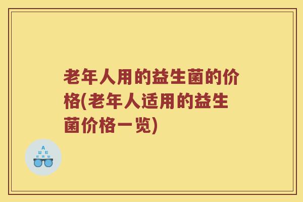 老年人用的益生菌的价格(老年人适用的益生菌价格一览)