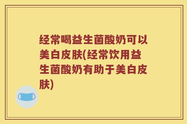 经常喝益生菌酸奶可以美白皮肤(经常饮用益生菌酸奶有助于美白皮肤)