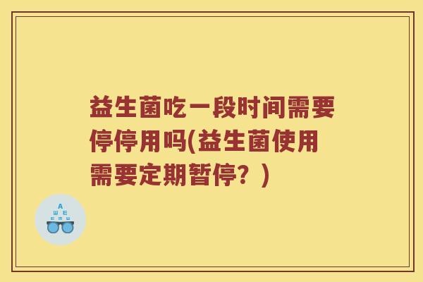 益生菌吃一段时间需要停停用吗(益生菌使用需要定期暂停？)