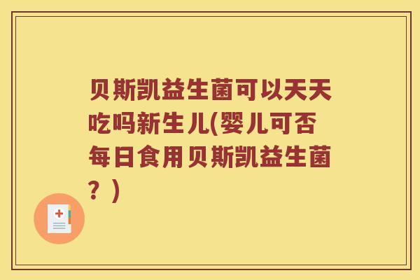 贝斯凯益生菌可以天天吃吗新生儿(婴儿可否每日食用贝斯凯益生菌？)