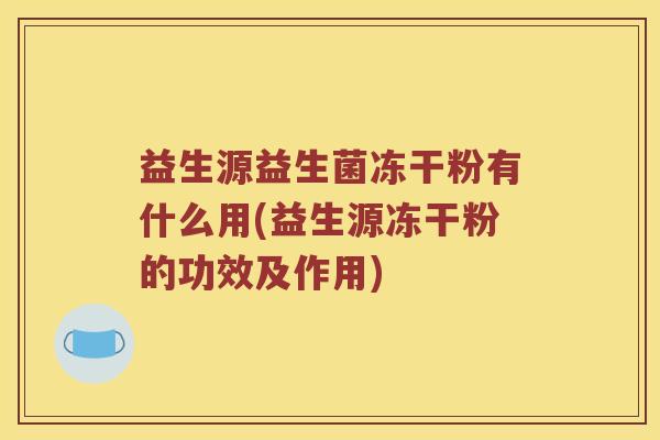 益生源益生菌冻干粉有什么用(益生源冻干粉的功效及作用)