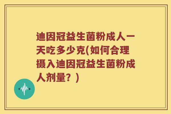 迪因冠益生菌粉成人一天吃多少克(如何合理摄入迪因冠益生菌粉成人剂量？)