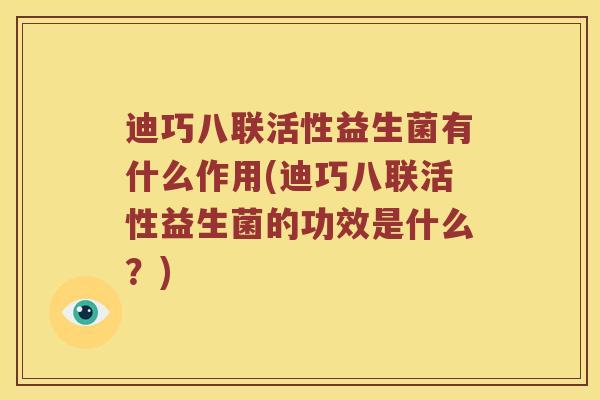 迪巧八联活性益生菌有什么作用(迪巧八联活性益生菌的功效是什么？)