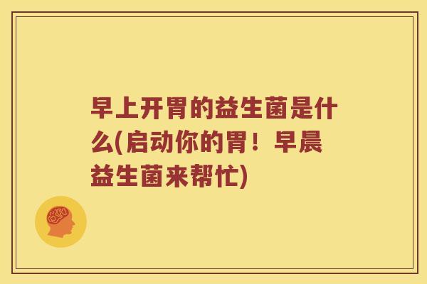 早上开胃的益生菌是什么(启动你的胃！早晨益生菌来帮忙)