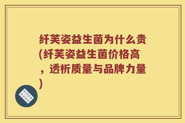 纤芙姿益生菌为什么贵(纤芙姿益生菌价格高，透析质量与品牌力量)