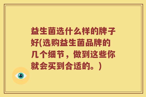 益生菌选什么样的牌子好(选购益生菌品牌的几个细节，做到这些你就会买到合适的。)