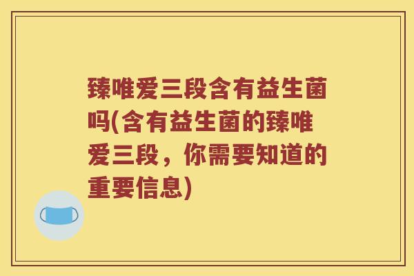 臻唯爱三段含有益生菌吗(含有益生菌的臻唯爱三段，你需要知道的重要信息)