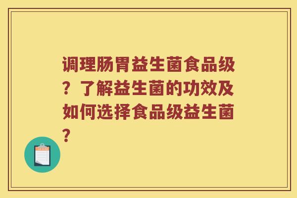 调理肠胃益生菌食品级？了解益生菌的功效及如何选择食品级益生菌？