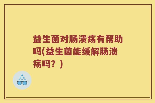 益生菌对肠溃疡有帮助吗(益生菌能缓解肠溃疡吗？)