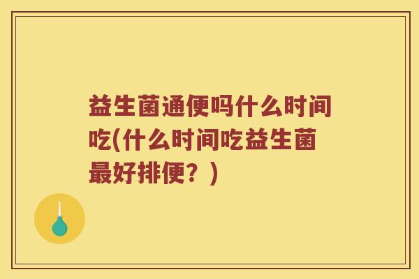 益生菌通便吗什么时间吃(什么时间吃益生菌最好排便？)
