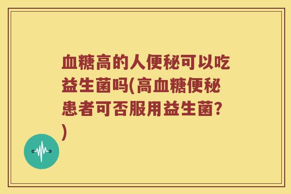 血糖高的人便秘可以吃益生菌吗(高血糖便秘患者可否服用益生菌？)