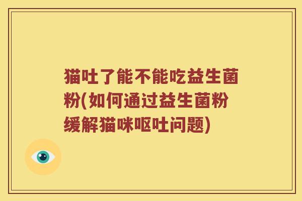 猫吐了能不能吃益生菌粉(如何通过益生菌粉缓解猫咪呕吐问题)