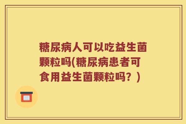 糖尿病人可以吃益生菌颗粒吗(糖尿病患者可食用益生菌颗粒吗？)