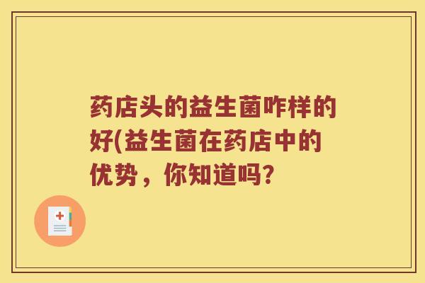 药店头的益生菌咋样的好(益生菌在药店中的优势，你知道吗？