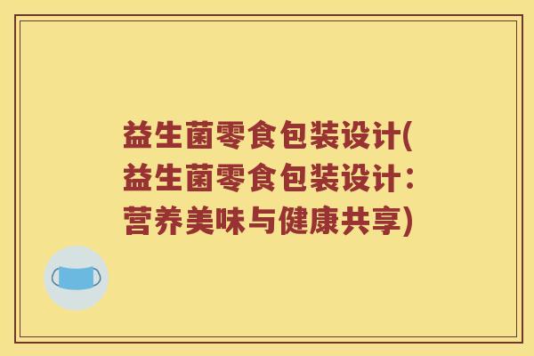 益生菌零食包装设计(益生菌零食包装设计:营养美味与健康共享) 益生菌零食包装设计(益生菌零食包装设计:营养美味与健康共享)