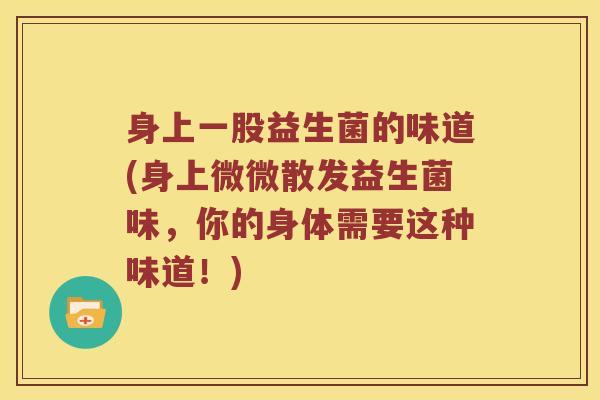 身上一股益生菌的味道(身上微微散发益生菌味，你的身体需要这种味道！)