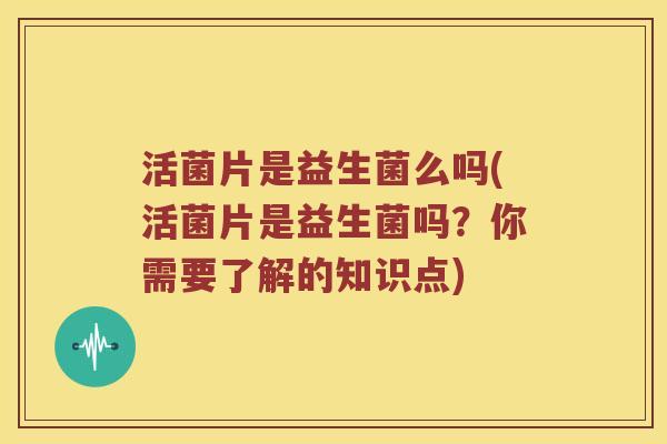 活菌片是益生菌么吗(活菌片是益生菌吗？你需要了解的知识点)
