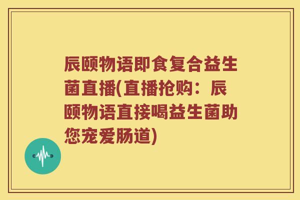辰颐物语即食复合益生菌直播(直播抢购：辰颐物语直接喝益生菌助您宠爱肠道)